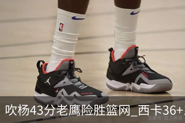 吹杨43分老鹰险胜篮网 西卡36+10猛龙胜步行者